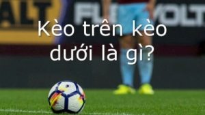 Kèo trên kèo dưới – Cách thức cược được yêu thích nhất hiện nay